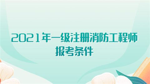 2021年一級(jí)注冊消防工程師報(bào)考條件有哪些?  第1張