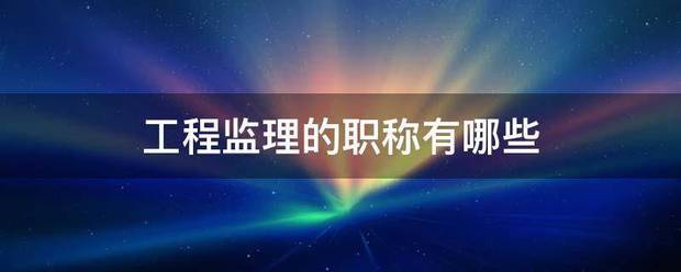 工程監(jiān)理的職稱有哪些  第1張