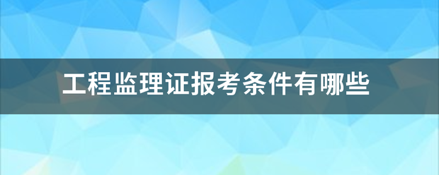 工程監(jiān)理證報考條件有哪些  第1張