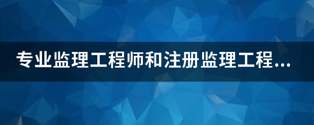 專業(yè)監(jiān)理工程師和注冊監(jiān)理工程師有什么區(qū)別？監(jiān)理英才網(wǎng)  第1張
