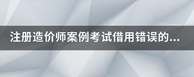注冊造價(jià)師案例考試借用錯(cuò)誤的結(jié)果  第1張