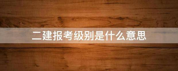 二建報考級別是什么意思  第1張