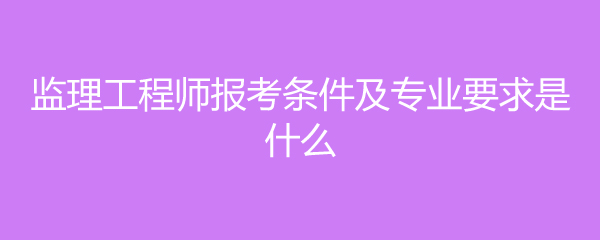 水電監理工程師報考條件,水電監理工程師報考條件專業  第1張