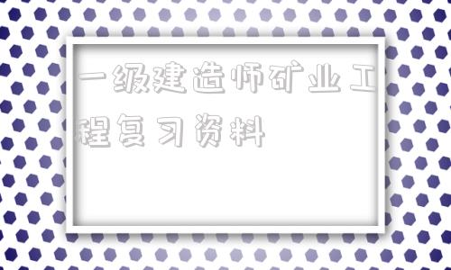 一級(jí)建造師礦業(yè)工程復(fù)習(xí)資料2021年一級(jí)建造師礦業(yè)工程答案  第1張