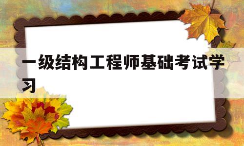 一級結(jié)構(gòu)工程師基礎(chǔ)考試學(xué)習(xí),一級結(jié)構(gòu)工程師基礎(chǔ)考試合格標(biāo)準(zhǔn)  第1張