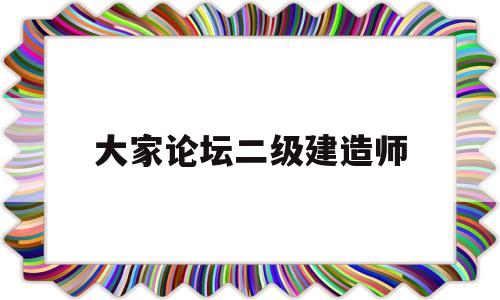 大家論壇二級建造師二級建造師論壇交流  第1張